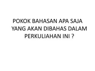POKOK BAHASAN APA SAJA
YANG AKAN DIBAHAS DALAM
PERKULIAHAN INI ?
 