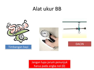 Alat ukur BB
Timbangan bayi
DACIN
Jangan lupa jarum penunjuk
harus pada angka nol (0)
 