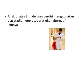 • Anak di atas 2 th dengan berdiri menggunakan
alat stadiometer atau alat ukur alternatif
lainnya
 