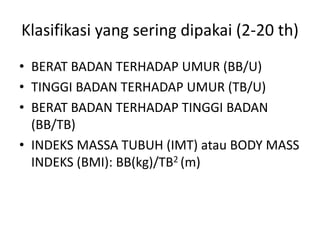 Klasifikasi yang sering dipakai (2-20 th)
• BERAT BADAN TERHADAP UMUR (BB/U)
• TINGGI BADAN TERHADAP UMUR (TB/U)
• BERAT BADAN TERHADAP TINGGI BADAN
(BB/TB)
• INDEKS MASSA TUBUH (IMT) atau BODY MASS
INDEKS (BMI): BB(kg)/TB2 (m)
 