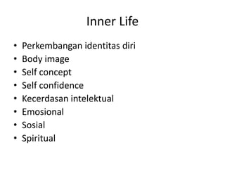 Inner Life
• Perkembangan identitas diri
• Body image
• Self concept
• Self confidence
• Kecerdasan intelektual
• Emosional
• Sosial
• Spiritual
 