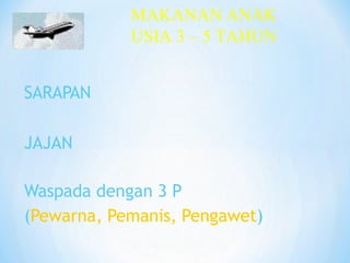 SARAPAN
JAJAN
Waspada dengan 3 P
(Pewarna, Pemanis, Pengawet)
MAKANAN ANAK
USIA 3 – 5 TAHUN
 