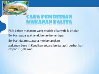 Pilih bahan makanan yang mudah dikunyah & ditelan
Berikan pada saat anak benar-benar lapar
Berikan dalam suasana menyenangkan
Makanan baru Kenalkan secara bertahap perhatikan
respon jelaskan
 