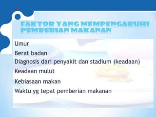 Umur
Berat badan
Diagnosis dari penyakit dan stadium (keadaan)
Keadaan mulut
Kebiasaan makan
Waktu yg tepat pemberian makanan
 