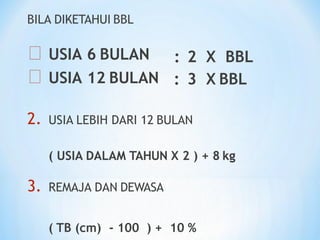 BILA DIKETAHUI BBL
USIA 6 BULAN
USIA 12 BULAN
: 2 X BBL
: 3 X BBL
2. USIA LEBIH DARI 12 BULAN
( USIA DALAM TAHUN X 2 ) + 8 kg
3. REMAJA DAN DEWASA
( TB (cm) - 100 ) + 10 %
 