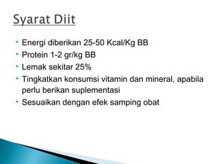  Energi diberikan 25-50 Kcal/Kg BB
 Protein 1-2 gr/kg BB

 Lemak sekitar 25%

 Tingkatkan konsumsi vitamin dan mineral, apabila

  perlu berikan suplementasi
 Sesuaikan dengan efek samping obat
 