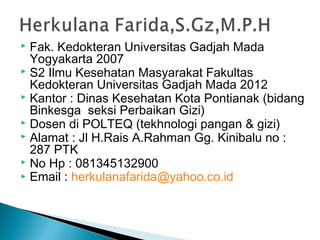  Fak. Kedokteran Universitas Gadjah Mada
  Yogyakarta 2007
 S2 Ilmu Kesehatan Masyarakat Fakultas
  Kedokteran Universitas Gadjah Mada 2012
 Kantor : Dinas Kesehatan Kota Pontianak (bidang
  Binkesga seksi Perbaikan Gizi)
 Dosen di POLTEQ (tekhnologi pangan & gizi)
 Alamat : Jl H.Rais A.Rahman Gg. Kinibalu no :
  287 PTK
 No Hp : 081345132900
 Email : herkulanafarida@yahoo.co.id
 