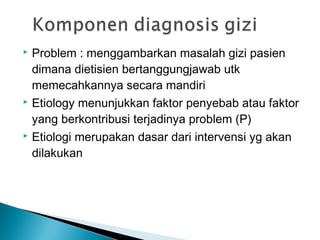  Problem : menggambarkan masalah gizi pasien
  dimana dietisien bertanggungjawab utk
  memecahkannya secara mandiri
 Etiology menunjukkan faktor penyebab atau faktor

  yang berkontribusi terjadinya problem (P)
 Etiologi merupakan dasar dari intervensi yg akan

  dilakukan
 