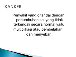 Penyakit yang ditandai dengan
  pertumbuhan sel yang tidak
terkendali secara normal yaitu
multiplikasi atau pembelahan
         dan menyebar
 