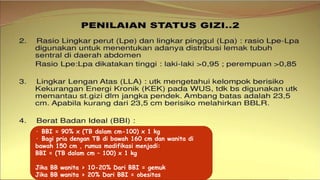 · BBI = 90% x (TB dalam cm-100) x 1 kg
· Bagi pria dengan TB di bawah 160 cm dan wanita di
bawah 150 cm , rumus modifikasi menjadi:
BBI = (TB dalam cm – 100) x 1 kg
Jika BB wanita > 10-20% Dari BBI = gemuk
Jika BB wanita > 20% Dari BBI = obesitas
 