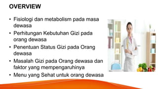 OVERVIEW
• Fisiologi dan metabolism pada masa
dewasa
• Perhitungan Kebutuhan Gizi pada
orang dewasa
• Penentuan Status Gizi pada Orang
dewasa
• Masalah Gizi pada Orang dewasa dan
faktor yang mempengaruhinya
• Menu yang Sehat untuk orang dewasa
 