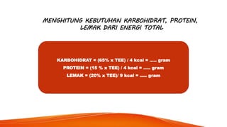 MENGHITUNG KEBUTUHAN KARBOHIDRAT, PROTEIN,
LEMAK DARI ENERGI TOTAL
KARBOHIDRAT = (65% x TEE) / 4 kcal = ….. gram
PROTEIN = (15 % x TEE) / 4 kcal = ….. gram
LEMAK = (20% x TEE)/ 9 kcal = ….. gram
 