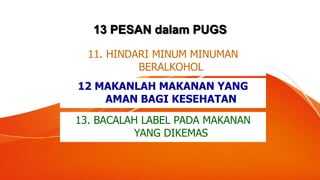 13 PESAN dalam PUGS
13. BACALAH LABEL PADA MAKANAN
YANG DIKEMAS
11. HINDARI MINUM MINUMAN
BERALKOHOL
12 MAKANLAH MAKANAN YANG
AMAN BAGI KESEHATAN
 