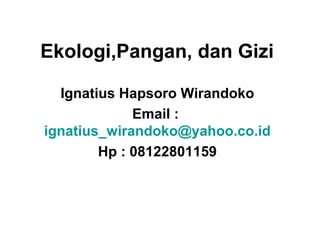 Ekologi,Pangan, dan Gizi
Ignatius Hapsoro Wirandoko
Email :
ignatius_wirandoko@yahoo.co.id
Hp : 08122801159

 