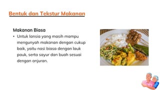 Makanan Biasa
• Untuk lansia yang masih mampu
mengunyah makanan dengan cukup
baik, yaitu nasi biasa dengan lauk
pauk, serta sayur dan buah sesuai
dengan anjuran.
Bentuk dan Tekstur Makanan
 