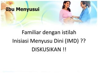 Ibu Menyusui
Familiar dengan istilah
Inisiasi Menyusu Dini (IMD) ??
DISKUSIKAN !!
 
