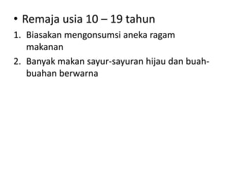 • Remaja usia 10 – 19 tahun
1. Biasakan mengonsumsi aneka ragam
makanan
2. Banyak makan sayur-sayuran hijau dan buah-
buahan berwarna
 