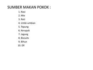 SUMBER MAKAN POKOK :
1. Nasi
2. Mie
3. Roti
4. Umbi-umbian
5. Tepung
6. Kerupuk
7. Jagung
8. Biscuits
9. Bihun
10. Dll
 
