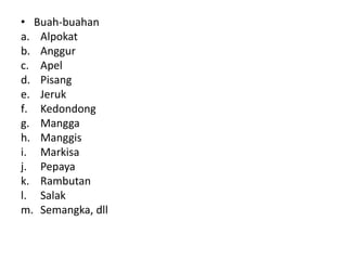 • Buah-buahan
a. Alpokat
b. Anggur
c. Apel
d. Pisang
e. Jeruk
f. Kedondong
g. Mangga
h. Manggis
i. Markisa
j. Pepaya
k. Rambutan
l. Salak
m. Semangka, dll
 