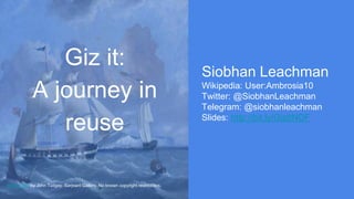 Siobhan Leachman
Wikipedia: User:Ambrosia10
Twitter: @SiobhanLeachman
Telegram: @siobhanleachman
Slides: http://bit.ly/GizItNDF
White Cliffs by John Tudgay. Sarjeant Gallery. No known copyright restrictions.
Giz it:
A journey in
reuse
 