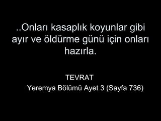 ..Onları kasaplık koyunlar gibi ayır ve öldürme günü için onları hazırla.   TEVRAT Yeremya Bölümü Ayet 3 (Sayfa 736) 