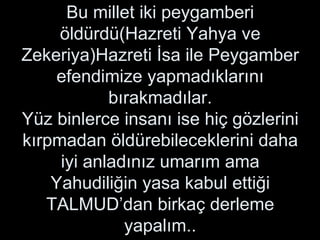 Bu millet iki peygamberi öldürdü(Hazreti Yahya ve Zekeriya)Hazreti İsa ile Peygamber efendimize yapmadıklarını bırakmadılar. Yüz binlerce insanı ise hiç gözlerini kırpmadan öldürebileceklerini daha iyi anladınız umarım ama Yahudiliğin yasa kabul ettiği TALMUD’dan birkaç derleme yapalım.. 