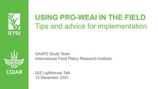 USING PRO-WEAI IN THE FIELD
Tips and advice for implementation
GAAP2 Study Team
International Food Policy Research Institute
GIZ Lighthouse Talk
13 December 2021
 