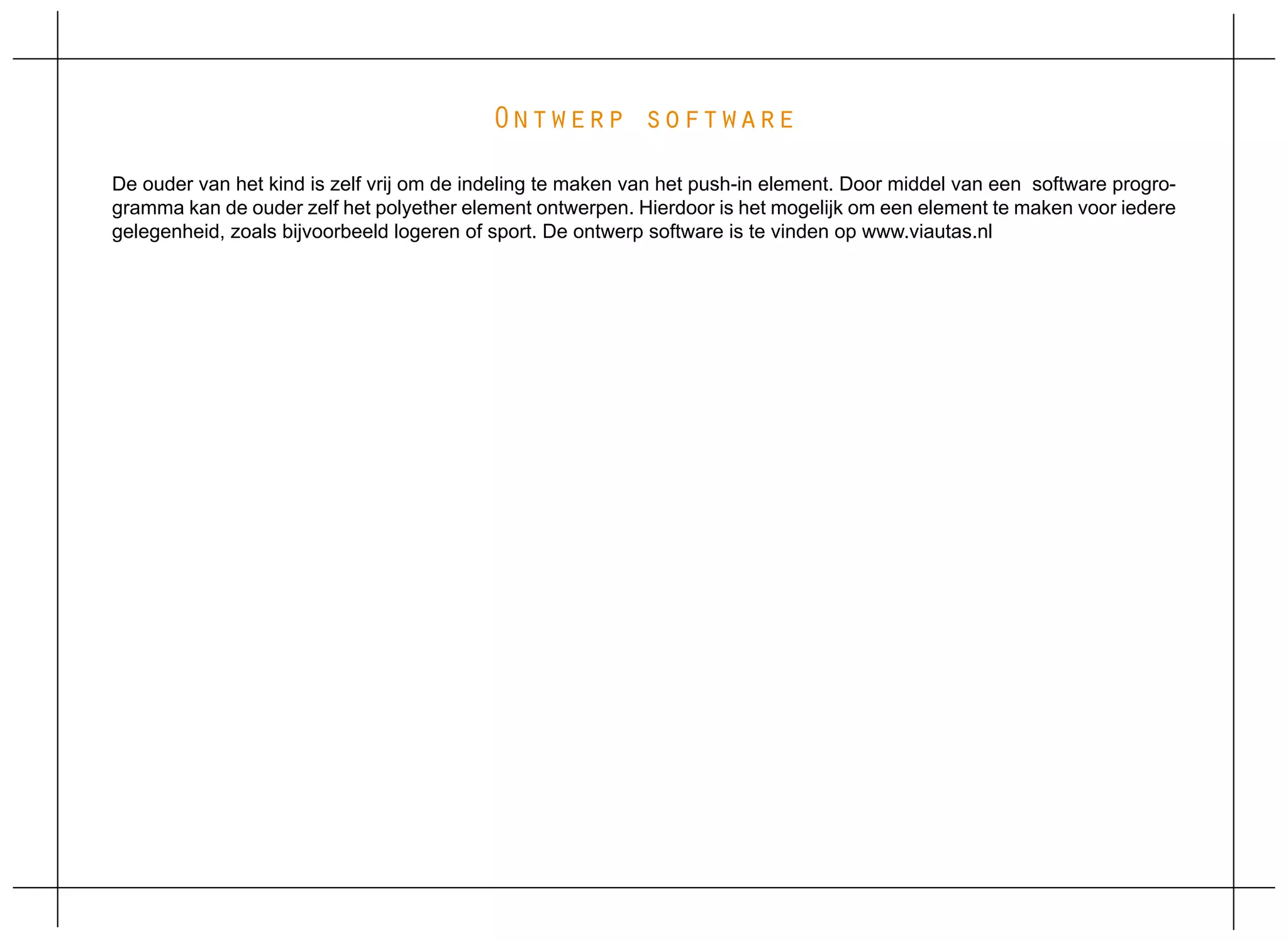 Ontwerp software
De ouder van het kind is zelf vrij om de indeling te maken van het push-in element. Door middel van een software progro-
gramma kan de ouder zelf het polyether element ontwerpen. Hierdoor is het mogelijk om een element te maken voor iedere
gelegenheid, zoals bijvoorbeeld logeren of sport. De ontwerp software is te vinden op www.viautas.nl
 