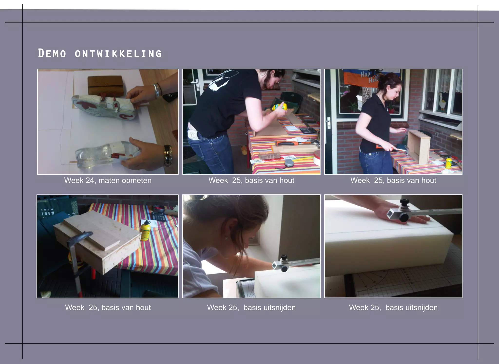Demo ontwikkeling




   Week 24, maten opmeten    Week 25, basis van hout     Week 25, basis van hout




   Week 25, basis van hout   Week 25, basis uitsnijden   Week 25, basis uitsnijden
 