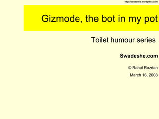 Gizmode, the bot in my pot Toilet humour series  Swadeshe.com © Rahul Razdan March 16, 2008 