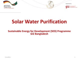 Solar Water Purification
Sustainable Energy for Development (SED) Programme
GIZ Bangladesh
7/13/2015 1
 