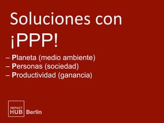 – Planeta (medio ambiente)
– Personas (sociedad)
– Productividad (ganancia)	
Soluciones	con	
¡PPP!
 