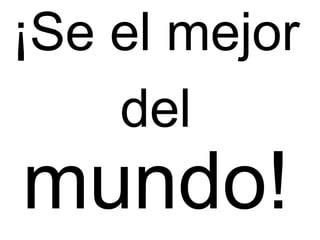 ¡Se el mejor
del
mundo!
 