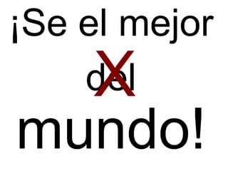 ¡Se el mejor
del
mundo!
X
 