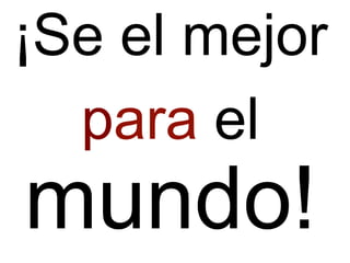 ¡Se el mejor
para el
mundo!
 