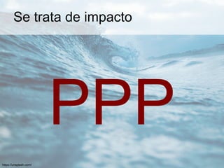 Se trata de impacto
PPP
https://unsplash.com/
 