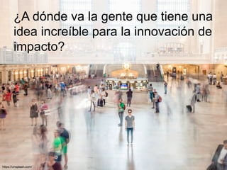 ¿A dónde va la gente que tiene una
idea increíble para la innovación de
impacto?
https://unsplash.com/
 