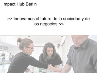 >> Innovamos el futuro de la sociedad y de
los negocios <<
Impact Hub Berlin
 