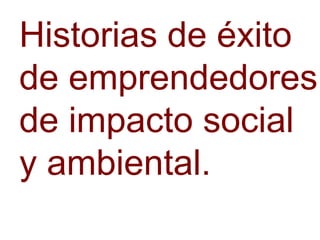 Historias de éxito
de emprendedores
de impacto social
y ambiental.
 