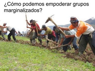 ¿Cómo podemos empoderar grupos
marginalizados?
 