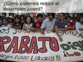 ¿Cómo podemos reducir el
desempleo juvenil?
 