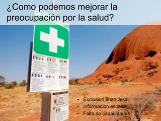 ¿Como podemos mejorar la
preocupación por la salud?
•  Exclusion financiera
•  Informacion escasa
•  Falta de capacidades
 