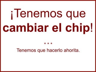 ¡Tenemos que
cambiar el chip!
* * *
Tenemos que hacerlo ahorita.
 