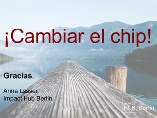 ¡Cambiar el chip!
Gracias.
Anna Lässer
Impact Hub Berlin
 