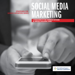 1Social Media Marketing: Strategies for Service Exporters Series
SOCIAL MEDIA
MARKETING
STRATEGIES FOR
SERVICE EXPORTERS SERIES
A PUBLICATION OF THE CARIBBEAN NETWORK
OF SERVICE COALITIONS (CNSC)
 