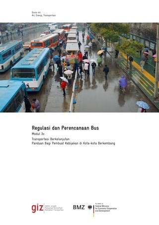 Divisi 44
Air, Energi, Transportasi
Regulasi dan Perencanaan Bus
Modul 3c
Transportasi Berkelanjutan:
Panduan Bagi Pembuat Kebijakan di Kota-kota Berkembang
 