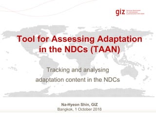 Slide 1
Tracking and analysing
adaptation content in the NDCs
Tool for Assessing Adaptation
in the NDCs (TAAN)
Na-Hyeon Shin, GIZ
Bangkok, 1 October 2018
 