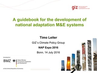 Page 1
A guidebook for the development of
national adaptation M&E systems
Timo Leiter
GIZ`s Climate Policy Group
NAP Expo 2016
Bonn, 14 July 2016
 