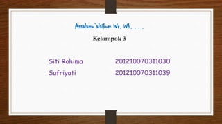 Assalamu’alaikum Wr. Wb. . . .
Kelompok 3
Siti Rohima 201210070311030
Sufriyati 201210070311039
 