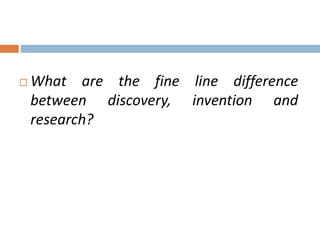  What are the fine line difference 
between discovery, invention and 
research? 
 